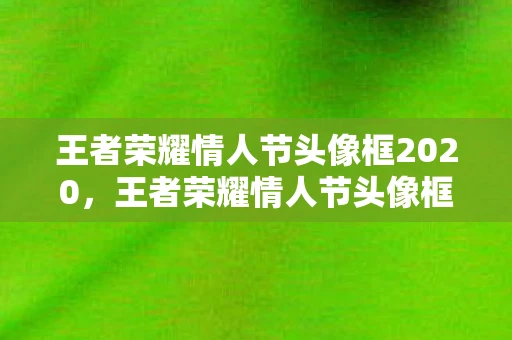 王者荣耀情人节头像框2020，王者荣耀情人节头像框怎么获得？全面攻略助你轻松获取！