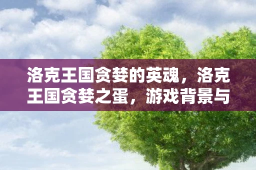 洛克王国贪婪的英魂,洛克王国贪婪之蛋,游戏背景与玩法分析 洛克王国贪婪的英魂,洛克王国贪婪之蛋,游戏背景与玩法分析