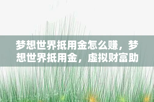 梦想世界抵用金怎么赚,梦想世界抵用金,虚拟财富助力游戏冒险 梦想世界抵用金怎么赚,梦想世界抵用金,虚拟财富助力游戏冒险