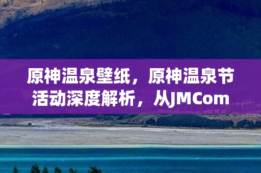 原神温泉壁纸，原神温泉节活动深度解析，从JMComic视角探索节日魅力
