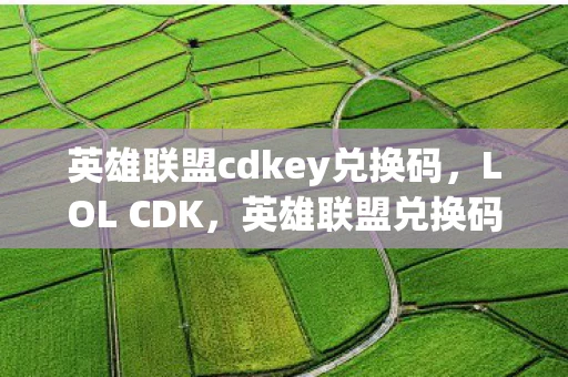 英雄联盟cdkey兑换码，LOL CDK，英雄联盟兑换码使用指南