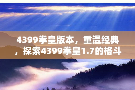 4399拳皇版本，重温经典，探索4399拳皇1.7的格斗魅力