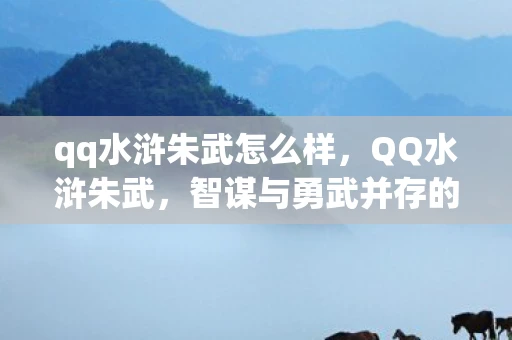 qq水浒朱武怎么样，QQ水浒朱武，智谋与勇武并存的传奇将领