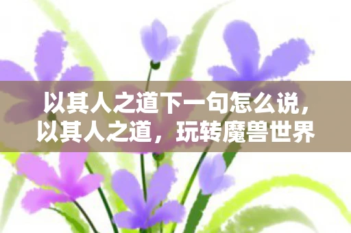 以其人之道下一句怎么说，以其人之道，玩转魔兽世界