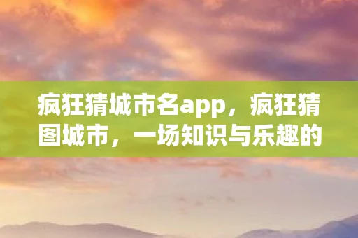 疯狂猜城市名app，疯狂猜图城市，一场知识与乐趣的完美结合