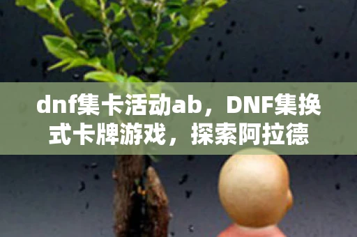 dnf集卡活动ab，DNF集换式卡牌游戏，探索阿拉德