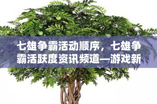 七雄争霸活动顺序，七雄争霸活跃度资讯频道—游戏新动向与玩家生态解析