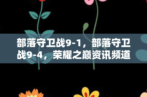 部落守卫战9-1，部落守卫战9-4，荣耀之巅资讯频道—揭秘新版本更新内容