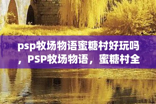 psp牧场物语蜜糖村好玩吗，PSP牧场物语，蜜糖村全面攻略—打造梦幻般的牧场生活