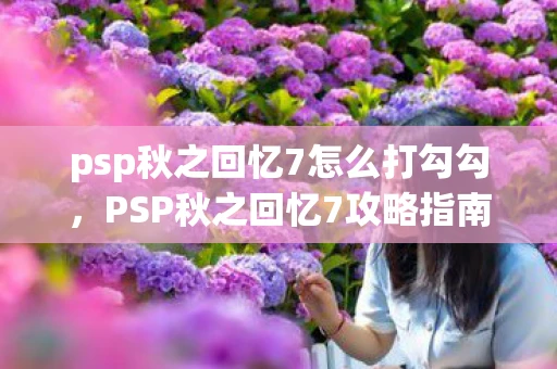 psp秋之回忆7怎么打勾勾，PSP秋之回忆7攻略指南，详尽攻略助你轻松通关