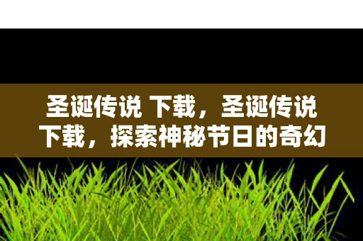 圣诞传说 下载，圣诞传说下载，探索神秘节日的奇幻之旅—安卓版下载资讯网