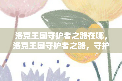 洛克王国守护者之路在哪，洛克王国守护者之路，守护与成长之旅资讯