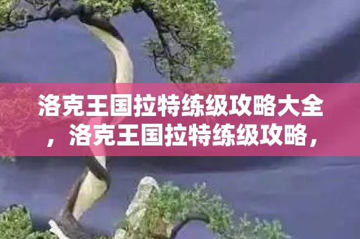 洛克王国拉特练级攻略大全，洛克王国拉特练级攻略，提升你的宠物实力！