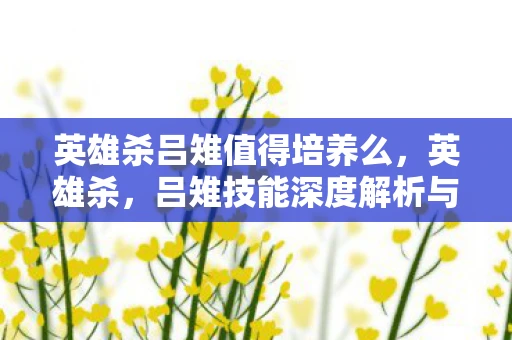 英雄杀吕雉值得培养么，英雄杀，吕雉技能深度解析与实战应用指南
