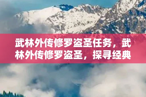 武林外传修罗盗圣任务，武林外传修罗盗圣，探寻经典游戏背后的故事与魅力