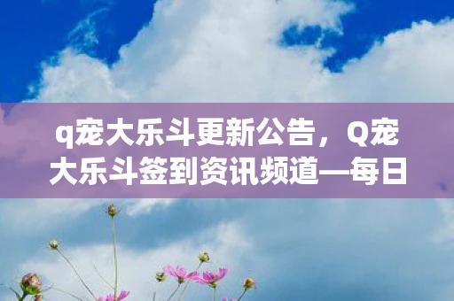 q宠大乐斗更新公告，Q宠大乐斗签到资讯频道—每日更新，不容错过！