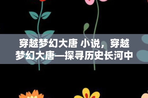 穿越梦幻大唐 小说，穿越梦幻大唐—探寻历史长河中的璀璨明珠