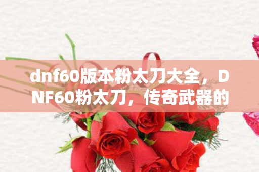 dnf60版本粉太刀大全，DNF60粉太刀，传奇武器的故事与攻略