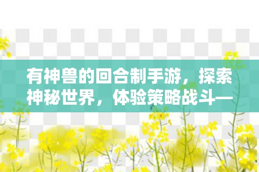 有神兽的回合制手游，探索神秘世界，体验策略战斗—回合制手游抽神兽建议
