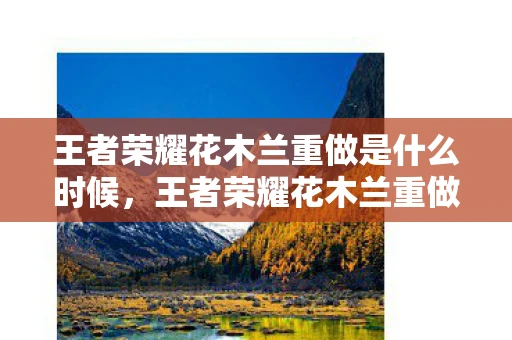 王者荣耀花木兰重做是什么时候,王者荣耀花木兰重做上线—全新英雄,震撼登场! 王者荣耀花木兰重做是什么时候,王者荣耀花木兰重做上线—全新英雄,震撼登场!