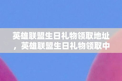英雄联盟生日礼物领取地址,英雄联盟生日礼物领取中心,一份详尽的领取指南 英雄联盟生日礼物领取地址,英雄联盟生日礼物领取中心,一份详尽的领取指南