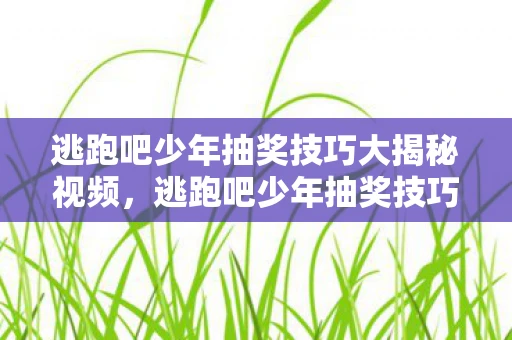 逃跑吧少年抽奖技巧大揭秘视频，逃跑吧少年抽奖技巧大揭秘