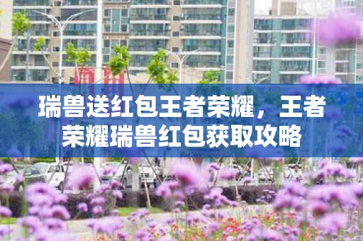 瑞兽送红包王者荣耀,王者荣耀瑞兽红包获取攻略 瑞兽送红包王者荣耀,王者荣耀瑞兽红包获取攻略