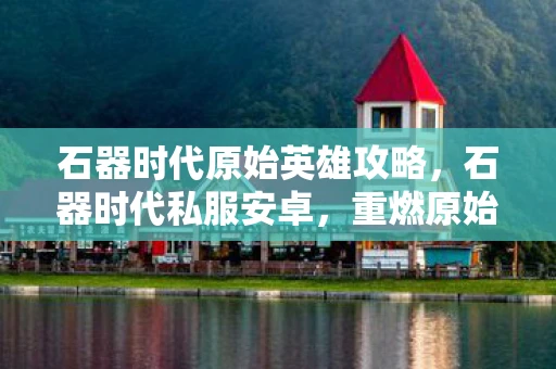 石器时代原始英雄攻略,石器时代私服安卓,重燃原始人冒险之火 石器时代原始英雄攻略,石器时代私服安卓,重燃原始人冒险之火