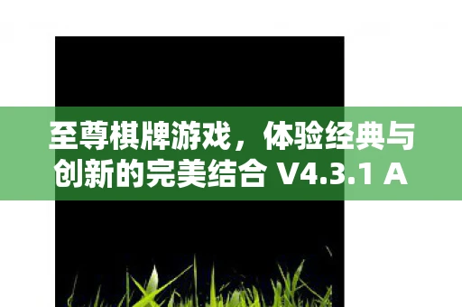 至尊棋牌游戏,体验经典与创新的完美结合 V4.3.1 APP下载 至尊棋牌游戏,体验经典与创新的完美结合 V4.3.1 APP下载