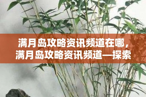 满月岛攻略资讯频道在哪,满月岛攻略资讯频道—探索神秘岛屿的完全指南 满月岛攻略资讯频道在哪,满月岛攻略资讯频道—探索神秘岛屿的完全指南