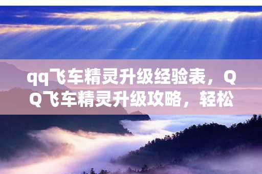 qq飞车精灵升级经验表，QQ飞车精灵升级攻略，轻松提升精灵等级