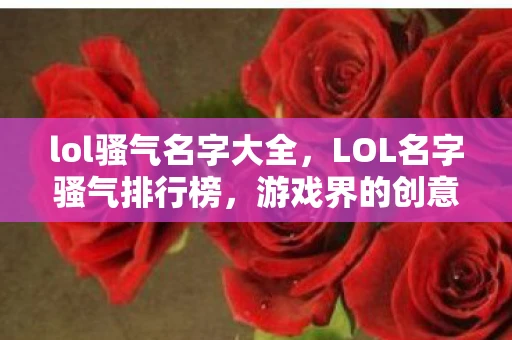 lol骚气名字大全,LOL名字骚气排行榜,游戏界的创意与个性风采 lol骚气名字大全,LOL名字骚气排行榜,游戏界的创意与个性风采