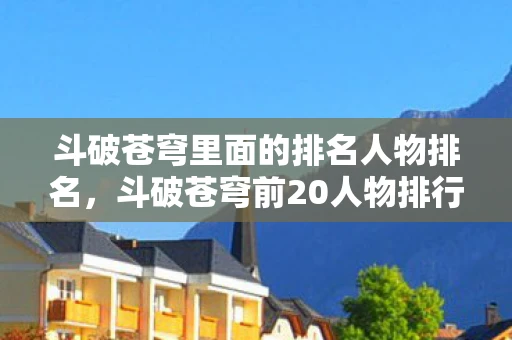 斗破苍穹里面的排名人物排名，斗破苍穹前20人物排行，探讨与游戏相关的角色魅力与影响