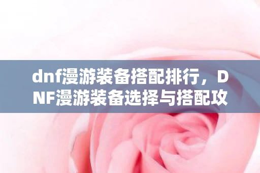 dnf漫游装备搭配排行，DNF漫游装备选择与搭配攻略资讯频道