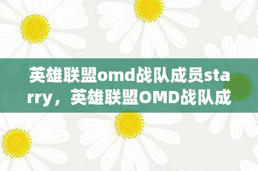 英雄联盟omd战队成员starry,英雄联盟OMD战队成员大揭秘 英雄联盟omd战队成员starry,英雄联盟OMD战队成员大揭秘