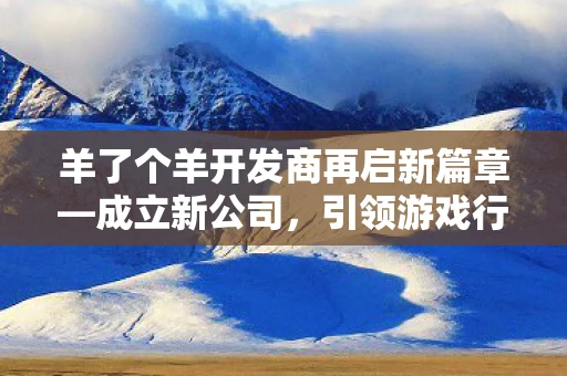 羊了个羊开发商再启新篇章—成立新公司，引领游戏行业新潮流