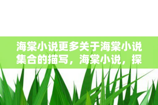 海棠小说更多关于海棠小说集合的描写,海棠小说,探索海棠小说集合的丰富世界 海棠小说更多关于海棠小说集合的描写,海棠小说,探索海棠小说集合的丰富世界