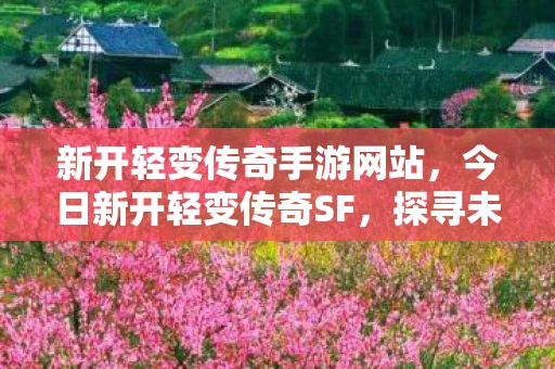 新开轻变传奇手游网站，今日新开轻变传奇SF，探寻未知，再续传奇！