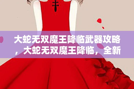大蛇无双魔王降临武器攻略,大蛇无双魔王降临,全新游戏世界的震撼降临 大蛇无双魔王降临武器攻略,大蛇无双魔王降临,全新游戏世界的震撼降临