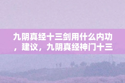 九阴真经十三剑用什么内功,建议,九阴真经神门十三剑,武侠经典的重现与传承 九阴真经十三剑用什么内功,建议,九阴真经神门十三剑,武侠经典的重现与传承