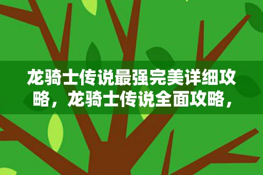 龙骑士传说最强完美详细攻略,龙骑士传说全面攻略,成为顶级龙骑士的秘诀与技巧 龙骑士传说最强完美详细攻略,龙骑士传说全面攻略,成为顶级龙骑士的秘诀与技巧