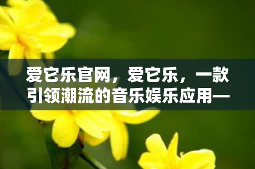 爱它乐官网,爱它乐,一款引领潮流的音乐娱乐应用—爱它乐v1.1.0高速下载与使用指南 爱它乐官网,爱它乐,一款引领潮流的音乐娱乐应用—爱它乐v1.1.0高速下载与使用指南