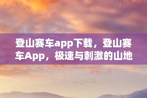 登山赛车app下载，登山赛车App，极速与刺激的山地冒险体验