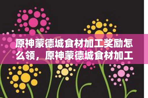 原神蒙德城食材加工奖励怎么领，原神蒙德城食材加工奖励领取攻略