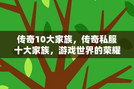 传奇10大家族,传奇私服十大家族,游戏世界的荣耀与激情 传奇10大家族,传奇私服十大家族,游戏世界的荣耀与激情