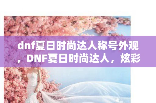 dnf夏日时尚达人称号外观，DNF夏日时尚达人，炫彩舞台，潮流盛宴