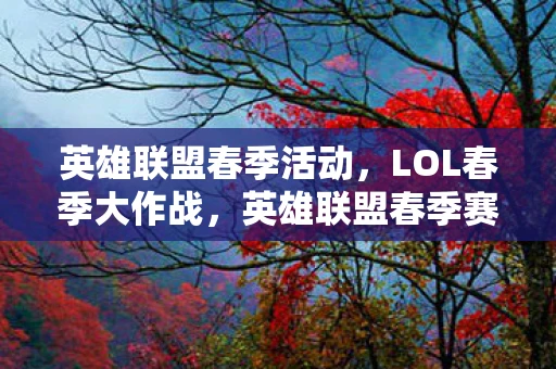英雄联盟春季活动,LOL春季大作战,英雄联盟春季赛火热开战资讯频道手册 英雄联盟春季活动,LOL春季大作战,英雄联盟春季赛火热开战资讯频道手册