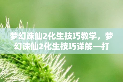 梦幻诛仙2化生技巧教学,梦幻诛仙2化生技巧详解—打造独一无二的神宠 梦幻诛仙2化生技巧教学,梦幻诛仙2化生技巧详解—打造独一无二的神宠