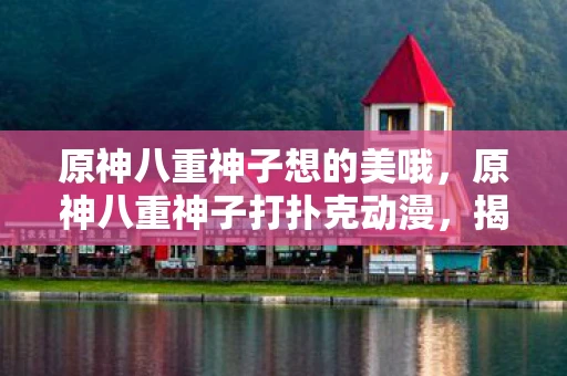 原神八重神子想的美哦,原神八重神子打扑克动漫,揭秘神秘游戏中的策略与乐趣 原神八重神子想的美哦,原神八重神子打扑克动漫,揭秘神秘游戏中的策略与乐趣