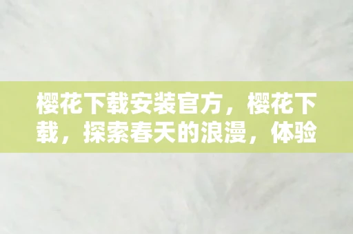 樱花下载安装官方,樱花下载,探索春天的浪漫,体验樱花安卓v1.1.5的魅力之旅 樱花下载安装官方,樱花下载,探索春天的浪漫,体验樱花安卓v1.1.5的魅力之旅